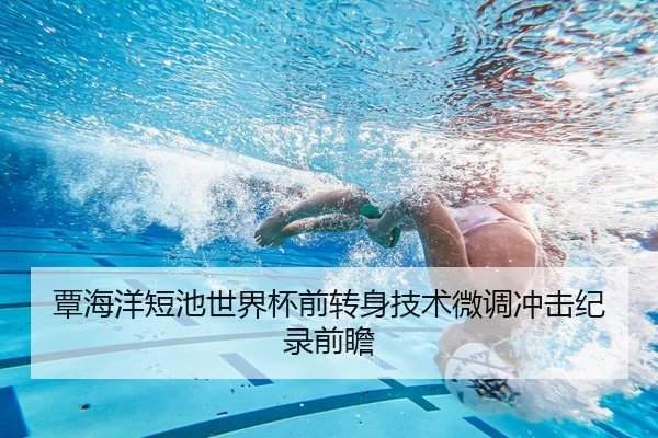 覃海洋短池世界杯前转身技术微调冲击纪录前瞻